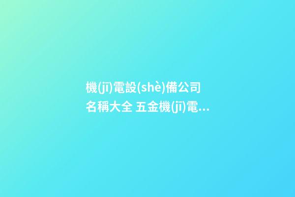 機(jī)電設(shè)備公司名稱大全 五金機(jī)電公司名稱大全-第1張-公司起名-玄機(jī)派